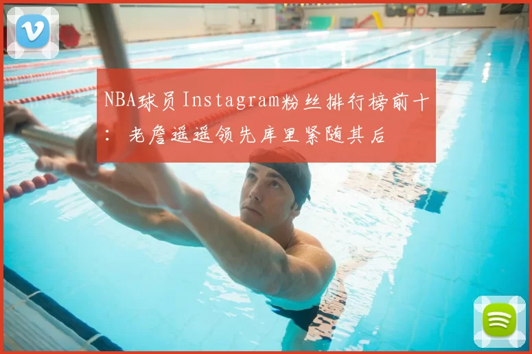 NBA球员Instagram粉丝排行榜前十:老詹遥遥领先库里紧随其后