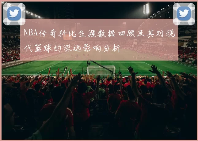 NBA传奇科比生涯数据回顾及其对现代篮球的深远影响分析