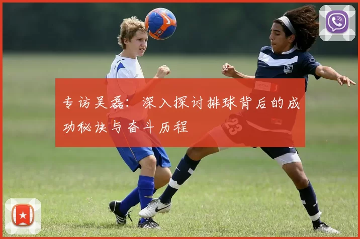 专访吴磊:深入探讨排球背后的成功秘诀与奋斗历程
