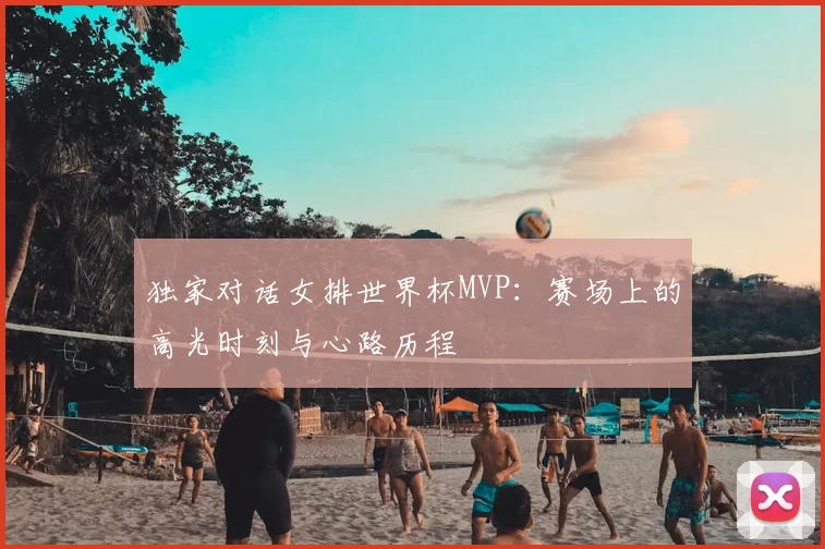 独家对话女排世界杯MVP：赛场上的高光时刻与心路历程