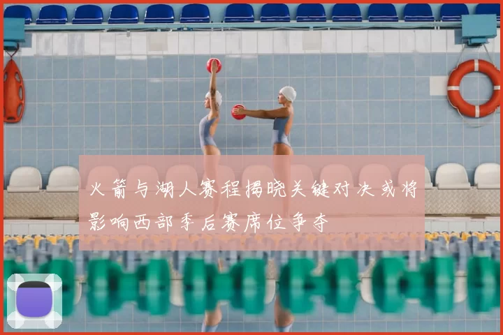 火箭与湖人赛程揭晓关键对决或将影响西部季后赛席位争夺