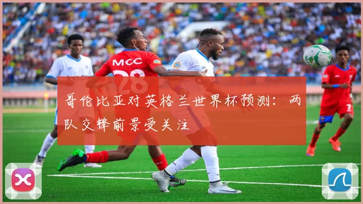 哥伦比亚对英格兰世界杯预测：两队交锋前景受关注