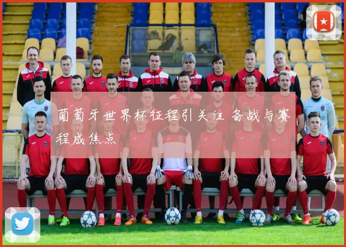葡萄牙世界杯征程引关注 备战与赛程成焦点