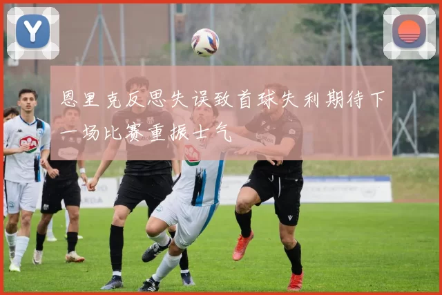恩里克反思失误致首球失利期待下一场比赛重振士气