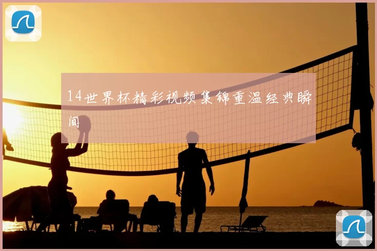 14世界杯精彩视频集锦重温经典瞬间