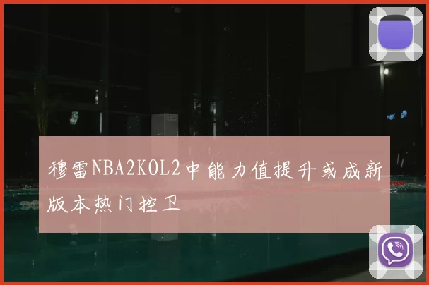 穆雷NBA2KOL2中能力值提升或成新版本热门控卫