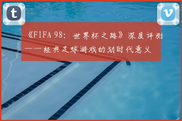 《FIFA 98：世界杯之路》深度评测——经典足球游戏的划时代意义