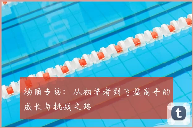 杨丽专访:从初学者到飞盘高手的成长与挑战之路
