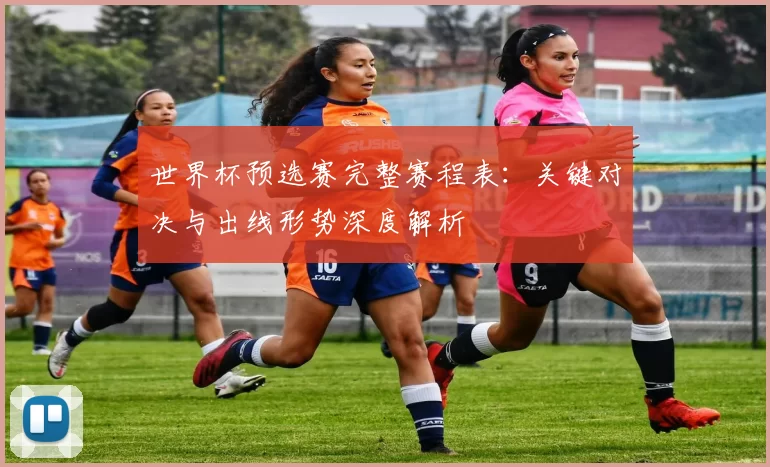 世界杯预选赛完整赛程表:关键对决与出线形势深度解析