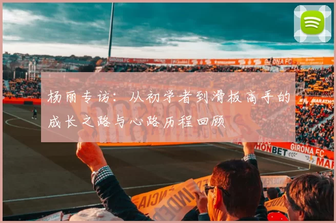 杨丽专访:从初学者到滑板高手的成长之路与心路历程回顾
