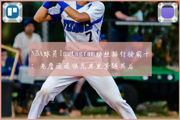 NBA球员Instagram粉丝排行榜前十:老詹遥遥领先库里紧随其后