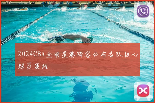 2024CBA全明星赛阵容公布各队核心球员集结