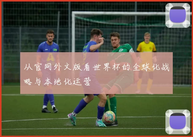 从官网外文版看世界杯的全球化战略与本地化运营