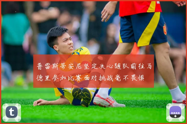 普雷斯蒂安尼坚定决心随队前往马德里参加比赛面对挑战毫不畏惧