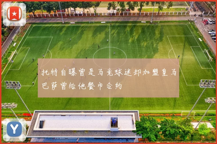托特自曝曾是马竞球迷却加盟皇马巴萨曾给他餐巾合约
