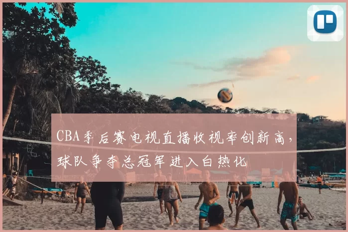 CBA季后赛电视直播收视率创新高，球队争夺总冠军进入白热化