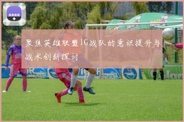 聚焦英雄联盟IG战队的意识提升与战术创新探讨