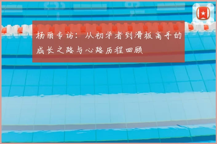 杨丽专访:从初学者到滑板高手的成长之路与心路历程回顾