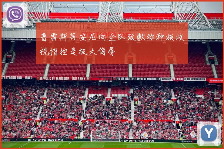 普雷斯蒂安尼向全队致歉称种族歧视指控是极大侮辱