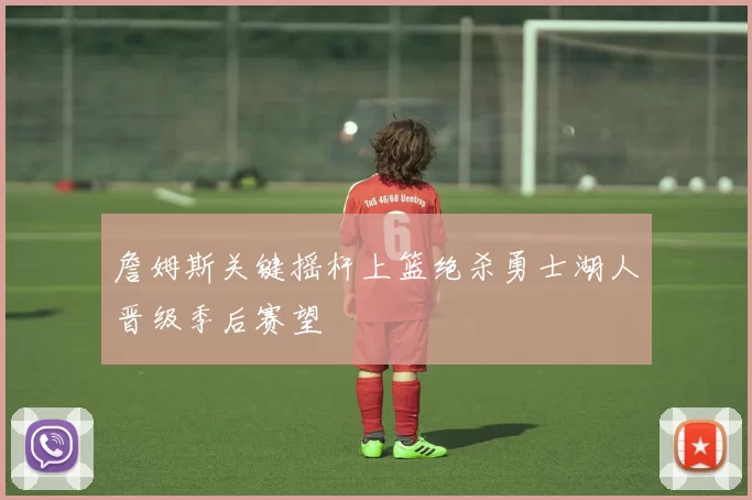 詹姆斯关键摇杆上篮绝杀勇士湖人晋级季后赛望