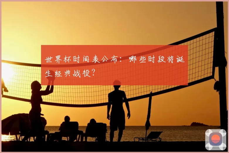 世界杯时间表公布:哪些时段将诞生经典战役?