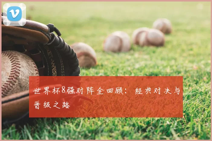 世界杯8强对阵全回顾：经典对决与晋级之路