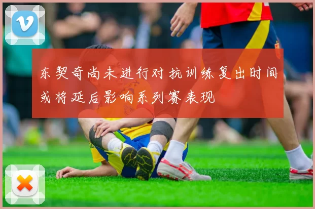 东契奇尚未进行对抗训练复出时间或将延后影响系列赛表现