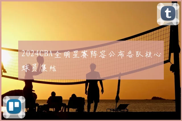 2024CBA全明星赛阵容公布各队核心球员集结