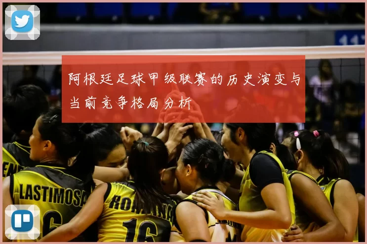 阿根廷足球甲级联赛的历史演变与当前竞争格局分析