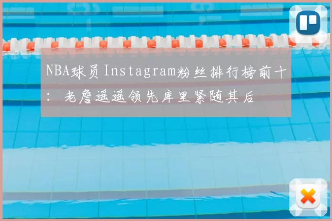 NBA球员Instagram粉丝排行榜前十:老詹遥遥领先库里紧随其后