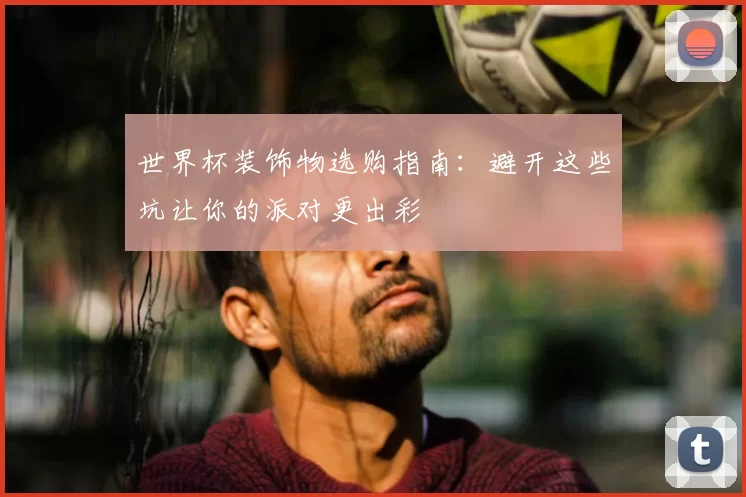世界杯装饰物选购指南：避开这些坑让你的派对更出彩