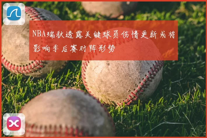 NBA瑞秋透露关键球员伤情更新或将影响季后赛对阵形势