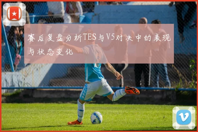 赛后复盘分析TES与V5对决中的表现与状态变化