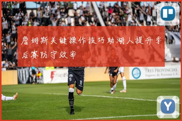 詹姆斯关键操作技巧助湖人提升季后赛防守效率