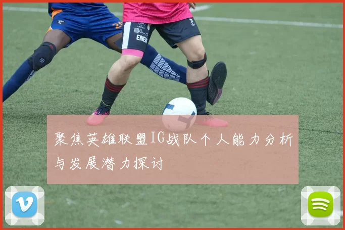 聚焦英雄联盟IG战队个人能力分析与发展潜力探讨