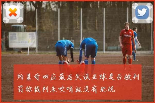 约基奇回应最后失误丢球是否被判罚称裁判未吹哨就没有犯规