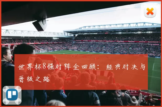 世界杯8强对阵全回顾：经典对决与晋级之路
