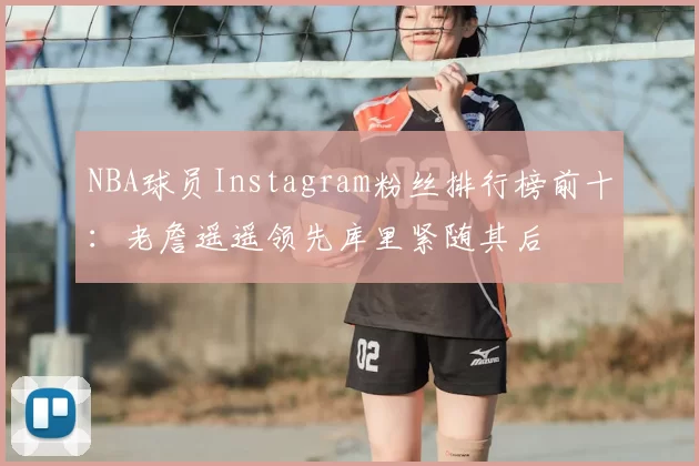 NBA球员Instagram粉丝排行榜前十：老詹遥遥领先库里紧随其后