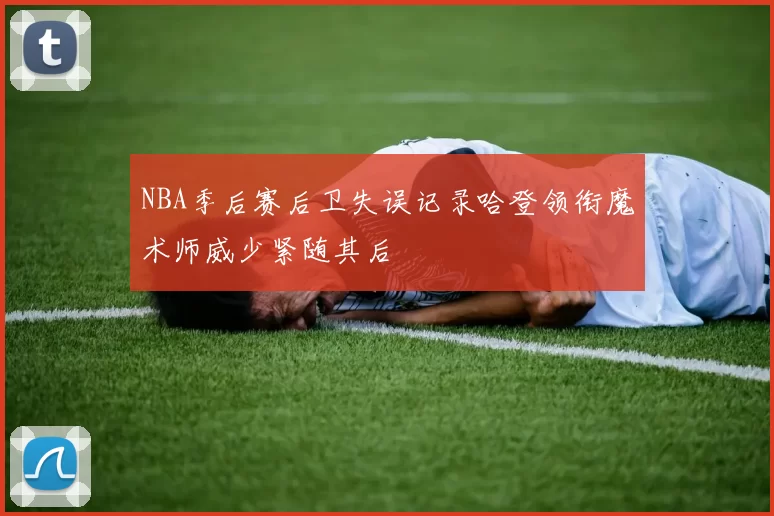 NBA季后赛后卫失误记录哈登领衔魔术师威少紧随其后