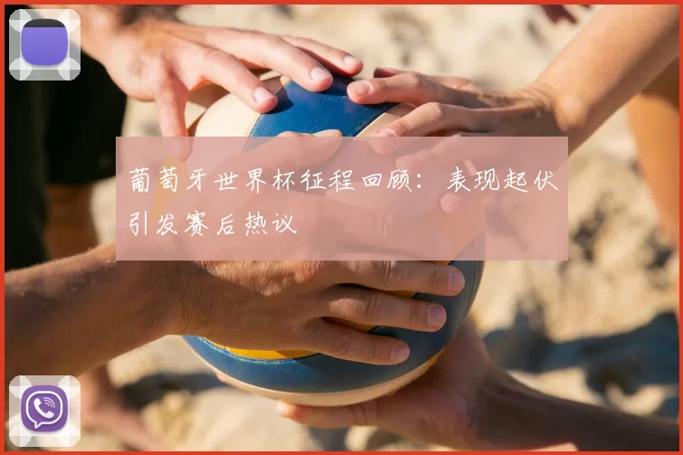 葡萄牙世界杯征程回顾：表现起伏引发赛后热议