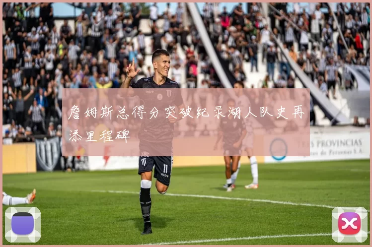 詹姆斯总得分突破纪录湖人队史再添里程碑