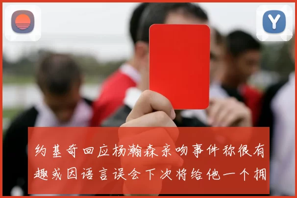 约基奇回应杨瀚森亲吻事件称很有趣或因语言误会下次将给他一个拥抱