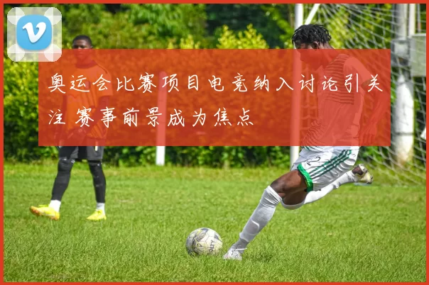 奥运会比赛项目电竞纳入讨论引关注 赛事前景成为焦点