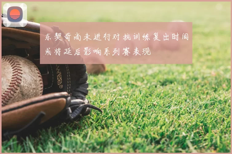 东契奇尚未进行对抗训练复出时间或将延后影响系列赛表现