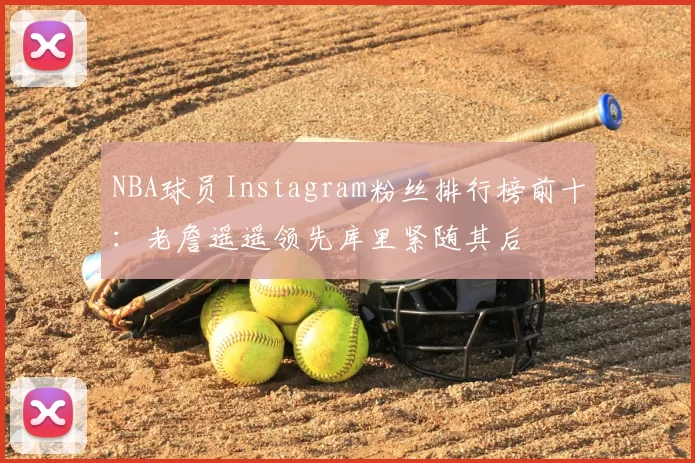 NBA球员Instagram粉丝排行榜前十：老詹遥遥领先库里紧随其后