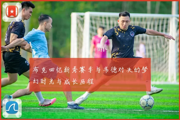 布克回忆新秀赛季与韦德对决的梦幻时光与成长历程