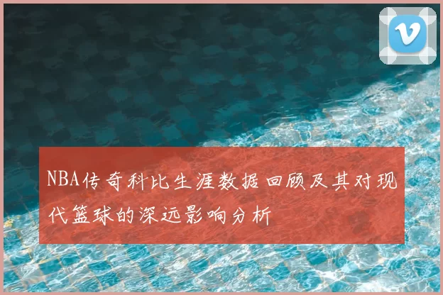 NBA传奇科比生涯数据回顾及其对现代篮球的深远影响分析