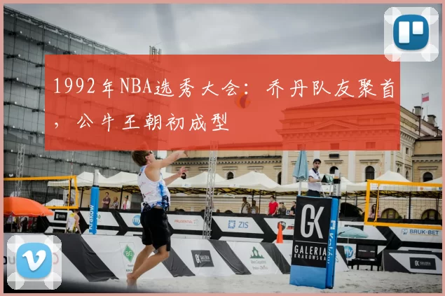 1992年NBA选秀大会：乔丹队友聚首，公牛王朝初成型