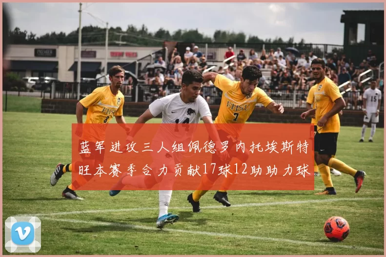 蓝军进攻三人组佩德罗内托埃斯特旺本赛季合力贡献17球12助助力球队争冠