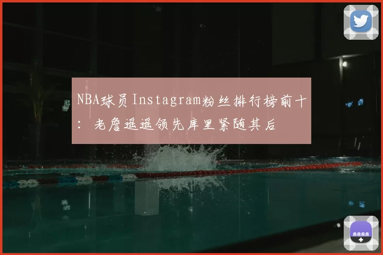 NBA球员Instagram粉丝排行榜前十:老詹遥遥领先库里紧随其后